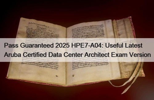 Pass Guaranteed 2025 HPE7-A04: Useful Latest Aruba Certified Data Center Architect Exam Version