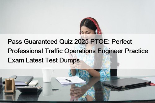 Pass Guaranteed Quiz 2025 PTOE: Perfect Professional Traffic Operations Engineer Practice Exam Latest Test Dumps