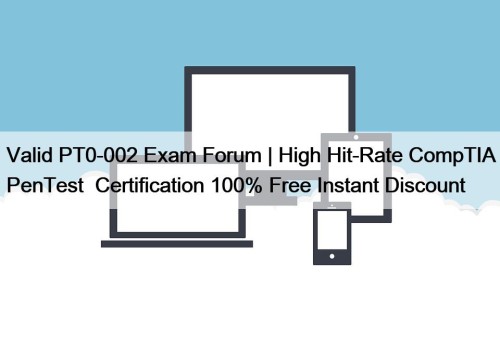 Valid PT0-002 Exam Forum | High Hit-Rate CompTIA PenTest+ Certification 100% Free Instant Discount