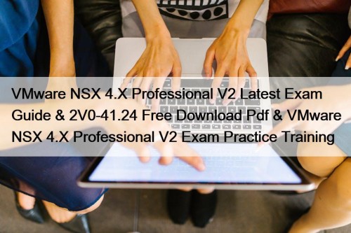VMware NSX 4.X Professional V2 Latest Exam Guide & 2V0-41.24 Free Download Pdf & VMware NSX 4.X Professional V2 Exam Practice Training