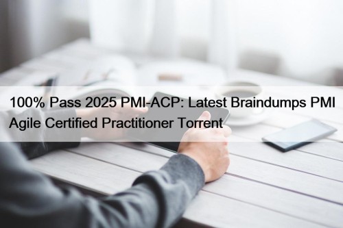 100% Pass 2025 PMI-ACP: Latest Braindumps PMI Agile Certified Practitioner Torrent