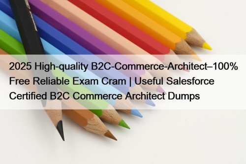 2025 High-quality B2C-Commerce-Architect–100% Free Reliable Exam Cram | Useful Salesforce Certified B2C Commerce Architect Dumps