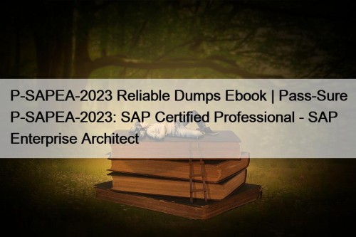 P-SAPEA-2023 Reliable Dumps Ebook | Pass-Sure P-SAPEA-2023: SAP Certified Professional - SAP Enterprise Architect
