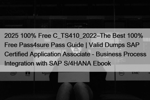 2025 100% Free C_TS410_2022–The Best 100% Free Pass4sure Pass Guide | Valid Dumps SAP Certified Application Associate - Business Process Integration with SAP S/4HANA Ebook