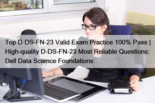 Top D-DS-FN-23 Valid Exam Practice 100% Pass | High-quality D-DS-FN-23 Most Reliable Questions: Dell Data Science Foundations