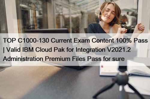 TOP C1000-130 Current Exam Content 100% Pass | Valid IBM Cloud Pak for Integration V2021.2 Administration Premium Files Pass for sure