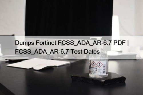 Dumps Fortinet FCSS_ADA_AR-6.7 PDF | FCSS_ADA_AR-6.7 Test Dates